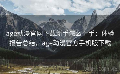 age动漫官网下载新手怎么上手：体验报告总结，age动漫官方手机版下载