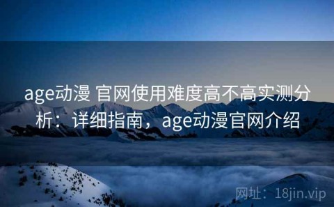 age动漫 官网使用难度高不高实测分析：详细指南，age动漫官网介绍