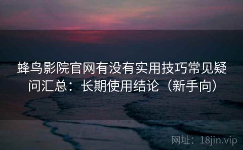蜂鸟影院官网有没有实用技巧常见疑问汇总：长期使用结论（新手向）