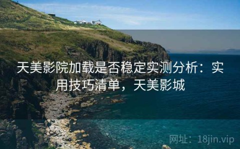 天美影院加载是否稳定实测分析：实用技巧清单，天美影城