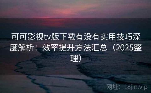 可可影视tv版下载有没有实用技巧深度解析：效率提升方法汇总（2025整理）