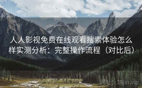 人人影视免费在线观看搜索体验怎么样实测分析：完整操作流程（对比后）