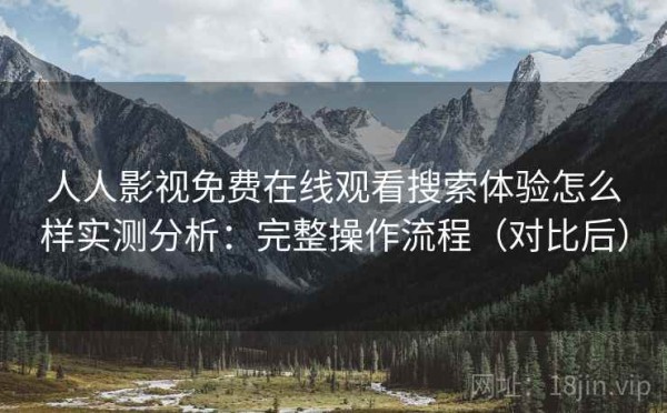 人人影视免费在线观看搜索体验怎么样实测分析：完整操作流程（对比后）