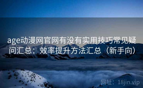 age动漫网官网有没有实用技巧常见疑问汇总：效率提升方法汇总（新手向）