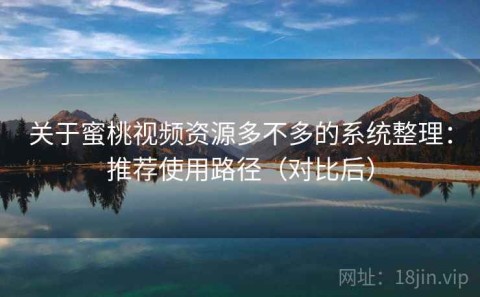 关于蜜桃视频资源多不多的系统整理：推荐使用路径（对比后）