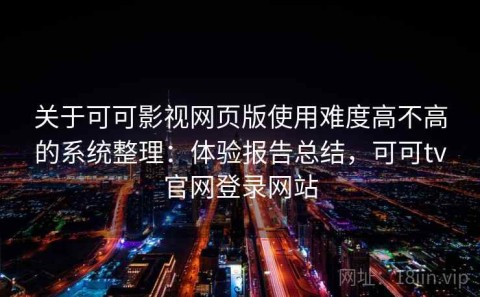 关于可可影视网页版使用难度高不高的系统整理：体验报告总结，可可tv官网登录网站