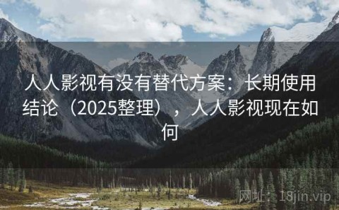 人人影视有没有替代方案：长期使用结论（2025整理），人人影视现在如何