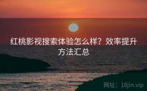 红桃影视搜索体验怎么样？效率提升方法汇总