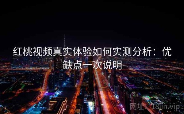 红桃视频真实体验如何实测分析：优缺点一次说明
