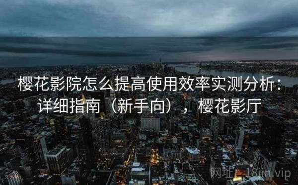 樱花影院怎么提高使用效率实测分析：详细指南（新手向），樱花影厅