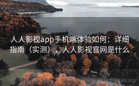 人人影视app手机端体验如何：详细指南（实测），人人影视官网是什么