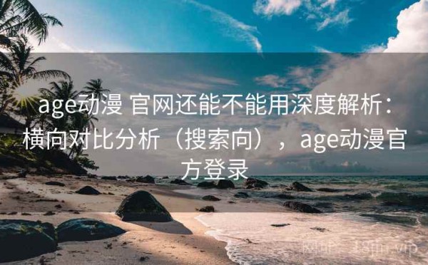 age动漫 官网还能不能用深度解析：横向对比分析（搜索向），age动漫官方登录