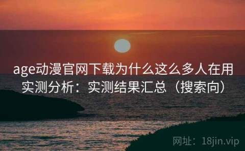 age动漫官网下载为什么这么多人在用实测分析：实测结果汇总（搜索向）