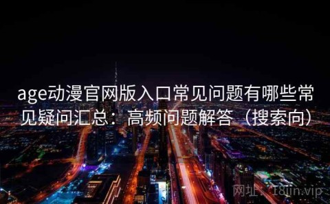 age动漫官网版入口常见问题有哪些常见疑问汇总：高频问题解答（搜索向）