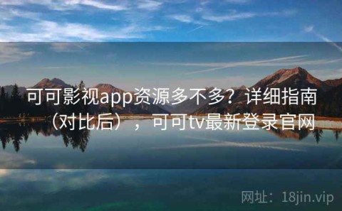 可可影视app资源多不多？详细指南（对比后），可可tv最新登录官网