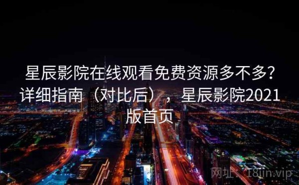 星辰影院在线观看免费资源多不多？详细指南（对比后），星辰影院2021版首页