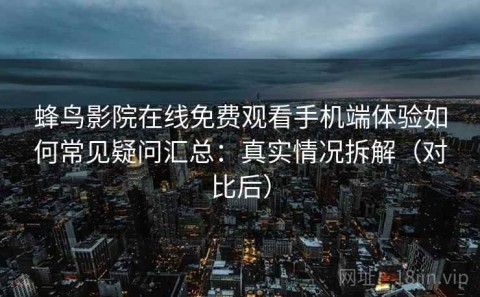 蜂鸟影院在线免费观看手机端体验如何常见疑问汇总：真实情况拆解（对比后）