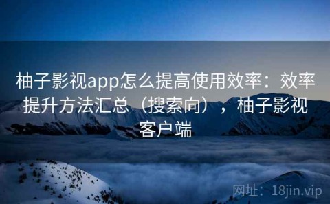 柚子影视app怎么提高使用效率：效率提升方法汇总（搜索向），柚子影视客户端