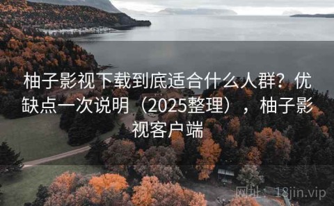 柚子影视下载到底适合什么人群？优缺点一次说明（2025整理），柚子影视客户端