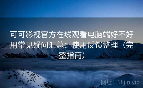 可可影视官方在线观看电脑端好不好用常见疑问汇总：使用反馈整理（完整指南）
