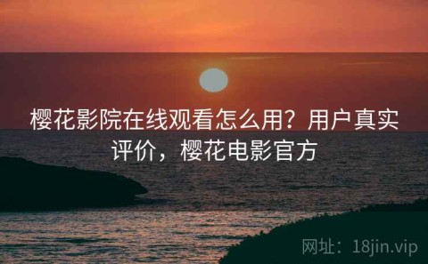 樱花影院在线观看怎么用？用户真实评价，樱花电影官方