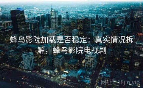 蜂鸟影院加载是否稳定：真实情况拆解，蜂鸟影院电视剧