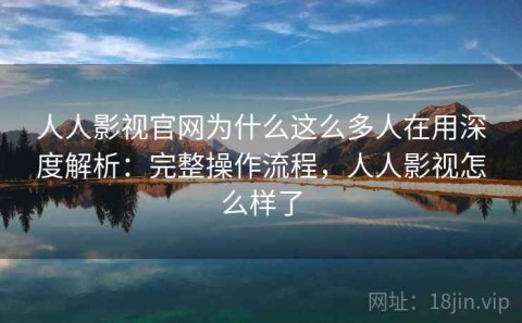 人人影视官网为什么这么多人在用深度解析：完整操作流程，人人影视怎么样了