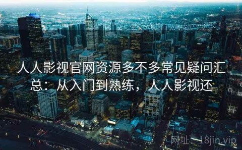 人人影视官网资源多不多常见疑问汇总：从入门到熟练，人人影视还