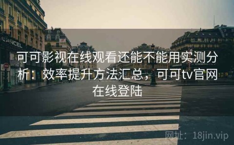 可可影视在线观看还能不能用实测分析：效率提升方法汇总，可可tv官网在线登陆