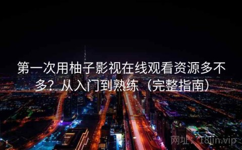 第一次用柚子影视在线观看资源多不多？从入门到熟练（完整指南）