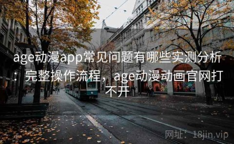 age动漫app常见问题有哪些实测分析：完整操作流程，age动漫动画官网打不开