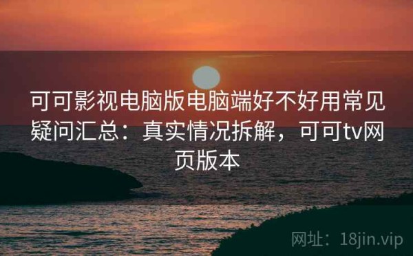 可可影视电脑版电脑端好不好用常见疑问汇总：真实情况拆解，可可tv网页版本