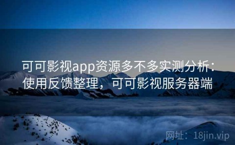 可可影视app资源多不多实测分析：使用反馈整理，可可影视服务器端