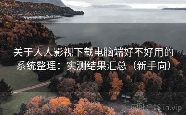关于人人影视下载电脑端好不好用的系统整理：实测结果汇总（新手向）