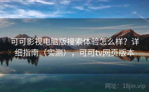 可可影视电脑版搜索体验怎么样？详细指南（实测），可可tv网页版本
