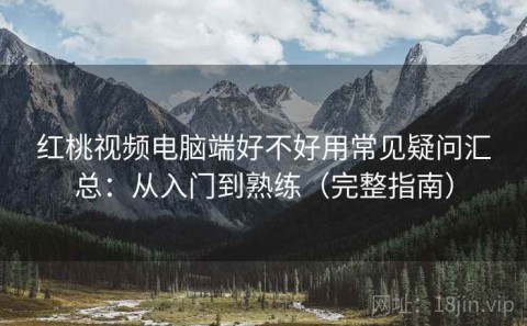 红桃视频电脑端好不好用常见疑问汇总：从入门到熟练（完整指南）