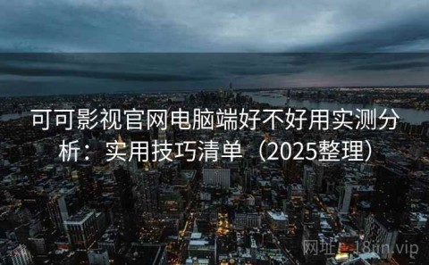 可可影视官网电脑端好不好用实测分析：实用技巧清单（2025整理）