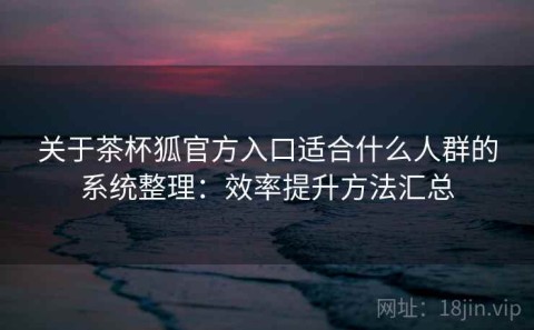 关于茶杯狐官方入口适合什么人群的系统整理：效率提升方法汇总