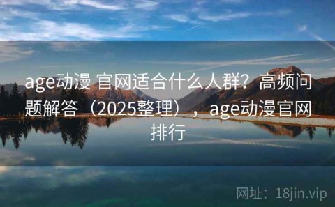 age动漫 官网适合什么人群？高频问题解答（2025整理），age动漫官网排行