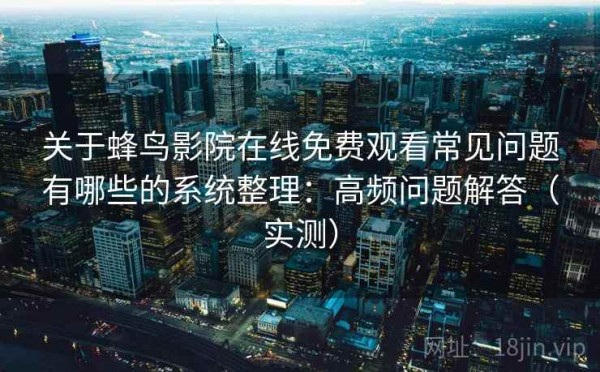 关于蜂鸟影院在线免费观看常见问题有哪些的系统整理：高频问题解答（实测）