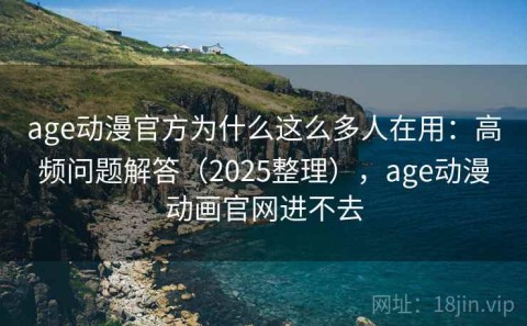 age动漫官方为什么这么多人在用：高频问题解答（2025整理），age动漫动画官网进不去
