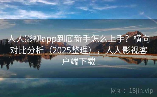 人人影视app到底新手怎么上手？横向对比分析（2025整理），人人影视客户端下载
