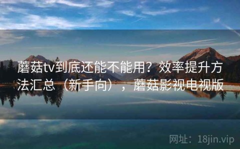 蘑菇tv到底还能不能用？效率提升方法汇总（新手向），蘑菇影视电视版
