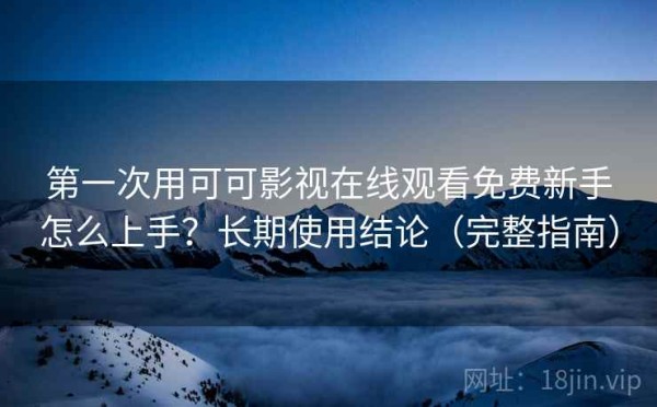 第一次用可可影视在线观看免费新手怎么上手？长期使用结论（完整指南）