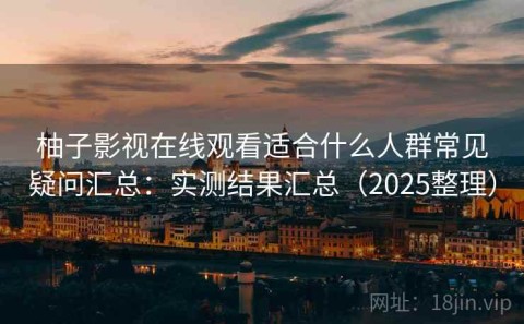 柚子影视在线观看适合什么人群常见疑问汇总：实测结果汇总（2025整理）