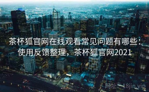 茶杯狐官网在线观看常见问题有哪些：使用反馈整理，茶杯狐官网2021