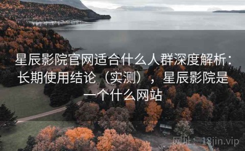 星辰影院官网适合什么人群深度解析：长期使用结论（实测），星辰影院是一个什么网站