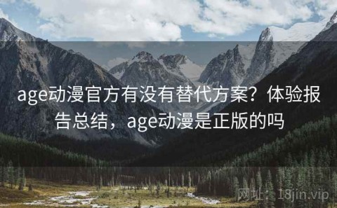 age动漫官方有没有替代方案？体验报告总结，age动漫是正版的吗