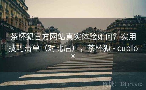 茶杯狐官方网站真实体验如何？实用技巧清单（对比后），茶杯狐 - cupfox