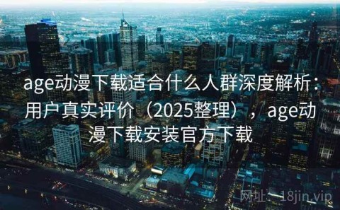age动漫下载适合什么人群深度解析：用户真实评价（2025整理），age动漫下载安装官方下载